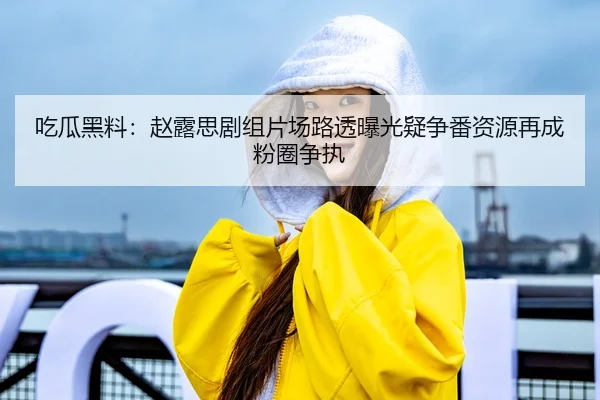 吃瓜黑料：赵露思剧组片场路透曝光疑争番资源再成粉圈争执